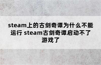 steam上的古剑奇谭为什么不能运行 steam古剑奇谭启动不了游戏了